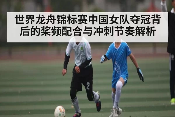世界龙舟锦标赛中国女队夺冠背后的桨频配合与冲刺节奏解析